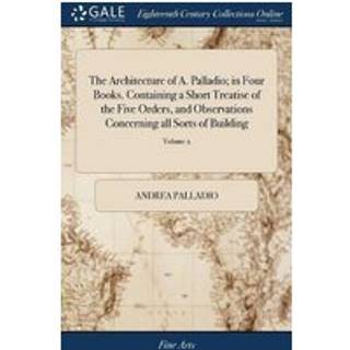 The Architecture of A. Palladio; in Four Books. Containing a Short Treatise of the Five Orders, and Observations Concerning all Sorts of Building