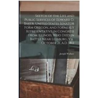Sketch of the Life and Public Services of Edward D. Baker, United States Senator Form Oregon, and Formerly Representative in Congress From Illinois, Who Died in Battle Near Leesburg, Va., October 21, A.D. 1861 [microform]