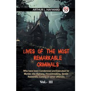 LIVES OF THE MOST REMARKABLE CRIMINALS Who have been Condemned and Executed for Murder, the Highway, Housebreaking, Street Robberies, Coining or other offences Vol. III (Edition2023)