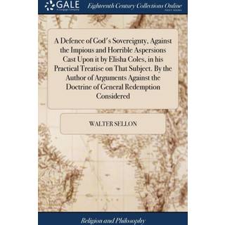 A Defence of God's Sovereignty, Against the Impious and Horrible Aspersions Cast Upon it by Elisha Coles, in his Practical Treatise on That Subject. By the Author of Arguments Against the Doctrine of General Redemption Considered
