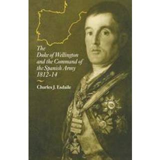 The Duke of Wellington and the Command of the Spanish Army, 1812–14