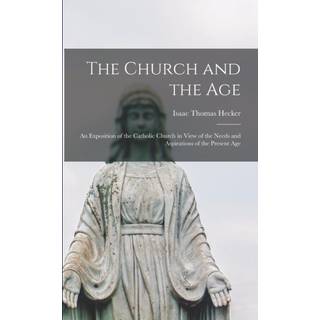 The Church and the Age; an Exposition of the Catholic Church in View of the Needs and Aspirations of the Present Age