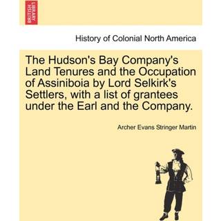 The Hudson's Bay Company's Land Tenures and the Occupation of Assiniboia by Lord Selkirk's Settlers, with a List of Grantees Under the Earl and the Company.