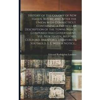 History of the Colony of New Haven, Before and After the Union With Connecticut. Containing a Particular Description of the Towns Which Composed That Government, Viz., New Haven, Milford, Guilford, Branford, Stamford, & Southold, L. I., With a Notice...