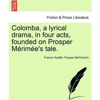 Colomba, a Lyrical Drama, in Four Acts, Founded on Prosper M Rim E's Tale.