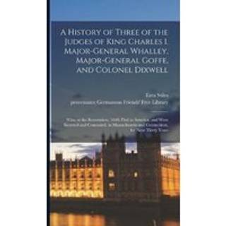 A History of Three of the Judges of King Charles I. Major-General Whalley, Major-General Goffe, and Colonel Dixwell