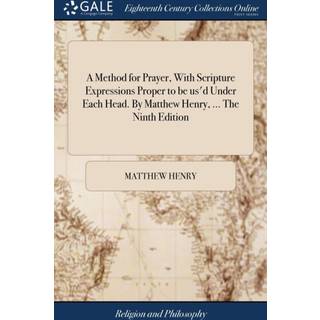 A Method for Prayer, With Scripture Expressions Proper to be us'd Under Each Head. By Matthew Henry, ... The Ninth Edition