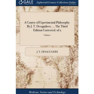 A Course of Experimental Philosophy. By J. T. Desaguliers, ... The Third Edition Corrected. of 2; Volume 1