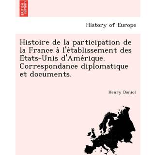 Histoire de La Participation de La France A L'e Tablissement Des E Tats-Unis D'Ame Rique. Correspondance Diplomatique Et Documents.