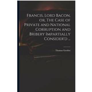 Francis, Lord Bacon, or, The Case of Private and National Corruption and Bribery Impartially Consider'd ...