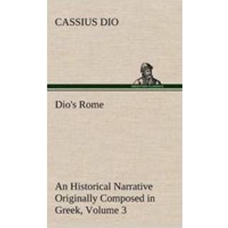 Dio's Rome, Volume 3 An Historical Narrative Originally Composed in Greek During The Reigns of Septimius Severus, Geta and Caracalla, Macrinus, Elagabalus and Alexander Severus