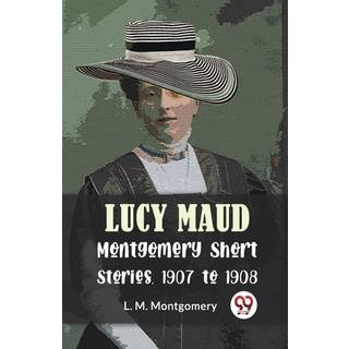 Lucy Maud Montgomery Short Stories, 1907 to 1908 (4, 2023) | L. M. Montgomery