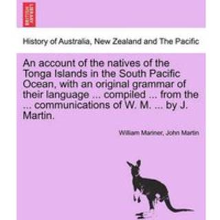 An account of the natives of the Tonga Islands in the South Pacific Ocean, with an original grammar of their language ... compiled ... from the ... communications of W. M. ... by J. Martin. Vol. I