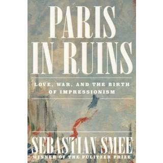 Paris in Ruins - Love, War, and the Birth of Impressionism