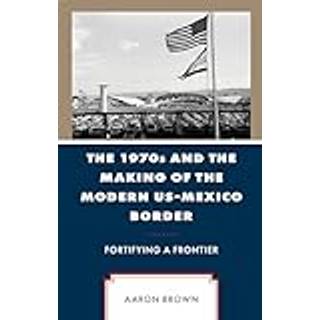 The 1970s and the Making of the Modern US-Mexico Border