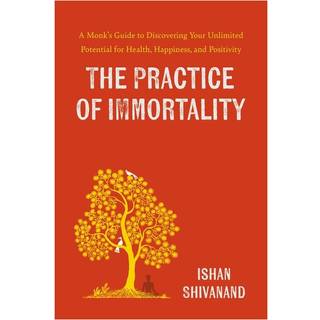 The Practice of Immortality : A Monk's Guide to Discovering Your Unlimited Potential for Health, Happiness, and Positivity