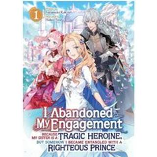 I Abandoned My Engagement Because My Sister is a Tragic Heroine, but Somehow I Became Entangled with a Righteous Prince (Light Novel) Vol. 1