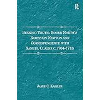 Seeking Truth: Roger North's Notes on Newton and Correspondence with Samuel Clarke c.1704-1713