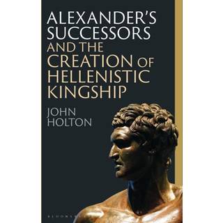 Alexander’s Successors and the Creation of Hellenistic Kingship