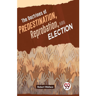 The Doctrines of Predestination, Reprobation, and Election