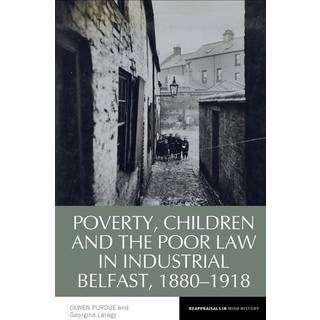 Poverty, Children and the Poor Law in Industrial Belfast, 1880-1918