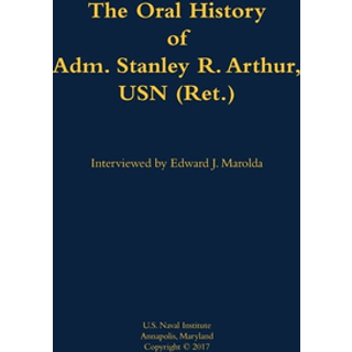 The Oral History of Adm. Stanley R. Arthur, USN (Ret.)