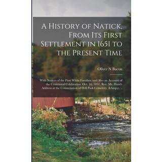 A History of Natick, From Its First Settlement in 1651 to the Present Time; With Notices of the First White Families, and Also an Account of the Centennial Celebration, Oct. 16, 1851, Rev. Mr. Hunt's Address at the Consecration of Dell Park Cemetery, ...