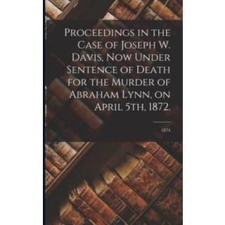 Proceedings in the Case of Joseph W. Davis, Now Under Sentence of Death for the Murder of Abraham Lynn, on April 5th, 1872.; 1874