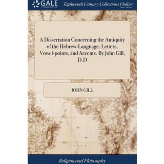 A Dissertation Concerning the Antiquity of the Hebrew-Language, Letters, Vowel-points, and Accents. By John Gill, D.D