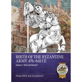 Birth of the Byzantine Army 476-641 CE Volume 1