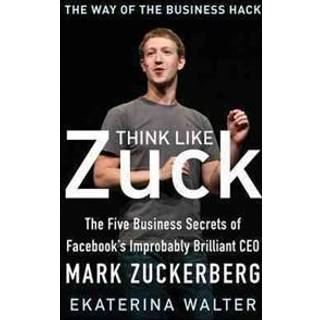 Think Like Zuck: The Five Business Secrets of Facebook's Improbably Brilliant CEO Mark Zuckerberg