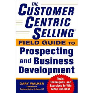 The CustomerCentric Selling® Field Guide to Prospecting and Business Development: Techniques, Tools, and Exercises to Win More Business