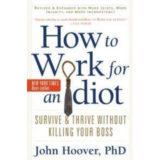How to Work for an Idiot, Revised and Expanded with More Idiots, More Insanity, and More Incompetency